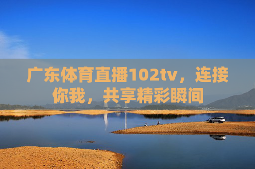 广东体育直播102tv，连接你我，共享精彩瞬间
