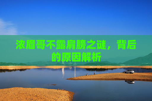 浓眉哥不露肩膀之谜，背后的原因解析