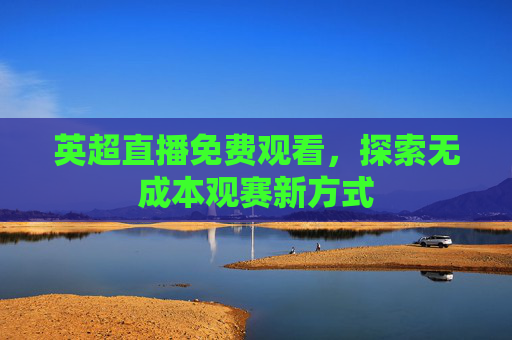 英超直播免费观看，探索无成本观赛新方式