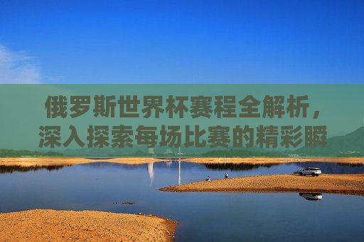 俄罗斯世界杯赛程全解析，深入探索每场比赛的精彩瞬间