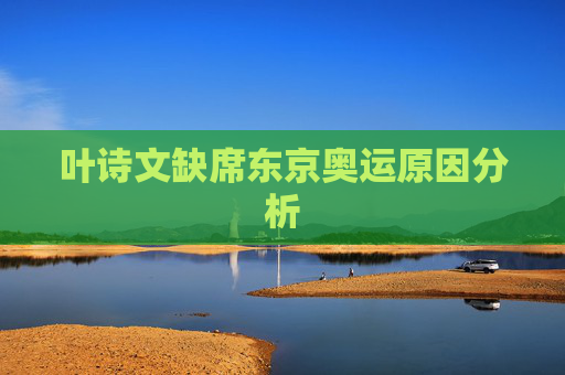 叶诗文缺席东京奥运原因分析