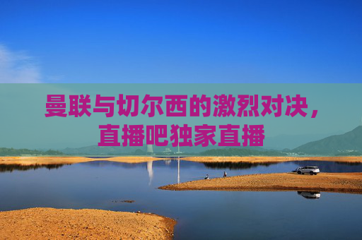 曼联与切尔西的激烈对决，直播吧独家直播