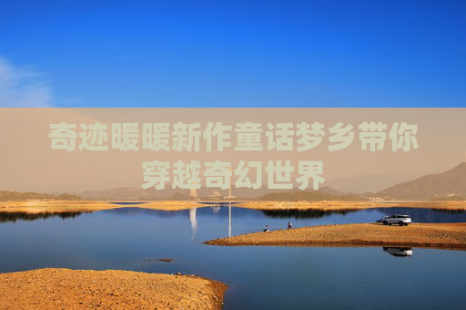 奇迹暖暖新作童话梦乡带你穿越奇幻世界 奇迹暖暖新作童话梦乡带你穿越奇幻世界