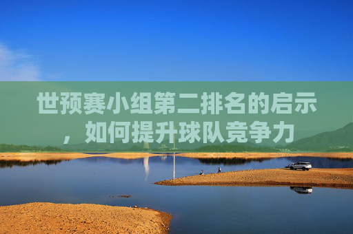 世预赛小组第二排名的启示，如何提升球队竞争力