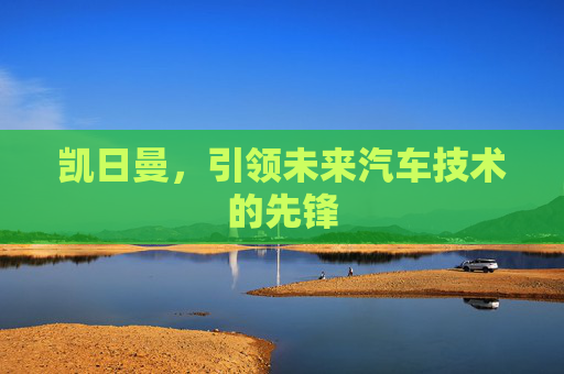 凯日曼，引领未来汽车技术的先锋