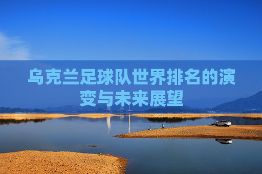 乌克兰足球队世界排名的演变与未来展望