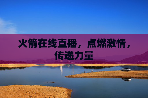 火箭在线直播，点燃激情，传递力量