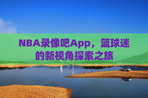 NBA录像吧App，篮球迷的新视角探索之旅