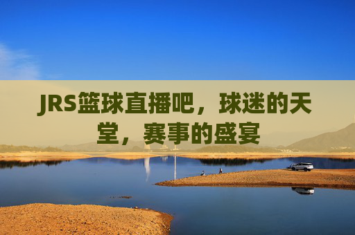 JRS篮球直播吧，球迷的天堂，赛事的盛宴