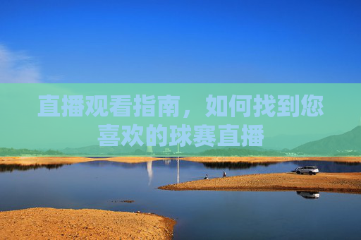 直播观看指南,如何找到您喜欢的球赛直播 直播观看指南,如何找到您喜欢的球赛直播