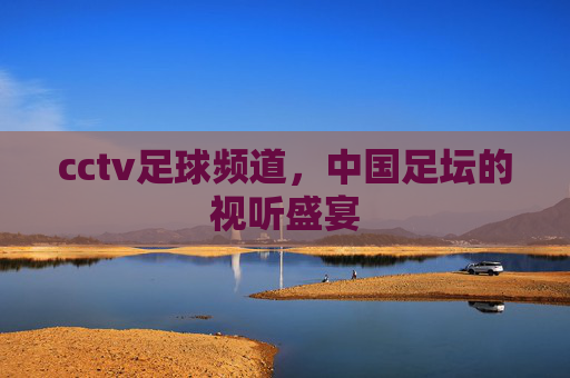 cctv足球频道，中国足坛的视听盛宴