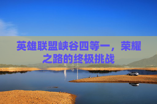 英雄联盟峡谷四等一，荣耀之路的终极挑战