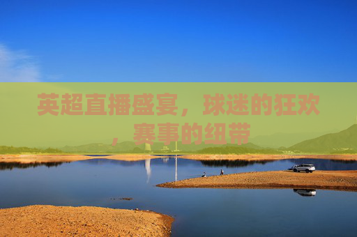 英超直播盛宴，球迷的狂欢，赛事的纽带