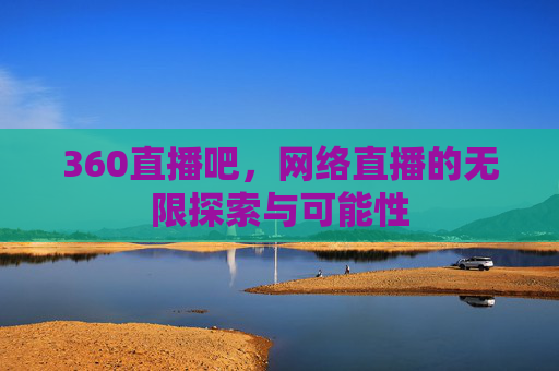 360直播吧，网络直播的无限探索与可能性