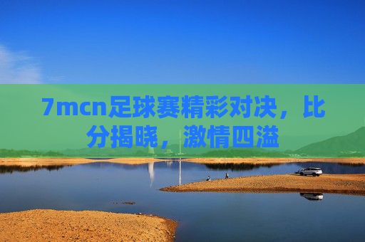 7mcn足球赛精彩对决，比分揭晓，激情四溢