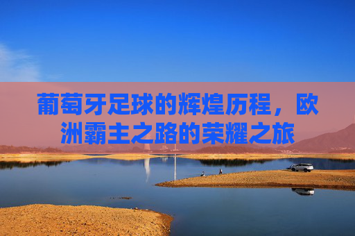 葡萄牙足球的辉煌历程，欧洲霸主之路的荣耀之旅