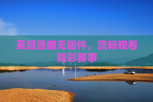 英超直播无插件，流畅观看精彩赛事