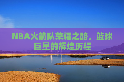 NBA火箭队荣耀之路，篮球巨星的辉煌历程