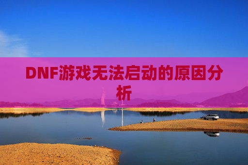 DNF游戏无法启动的原因分析
