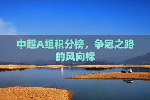 中超A组积分榜，争冠之路的风向标