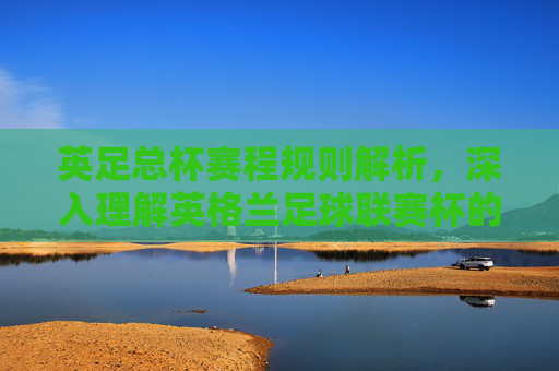 英足总杯赛程规则解析，深入理解英格兰足球联赛杯的比赛机制
