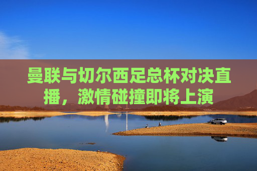 曼联与切尔西足总杯对决直播，激情碰撞即将上演