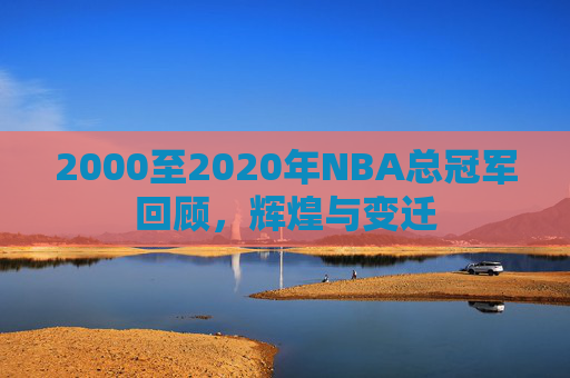 2000至2020年NBA总冠军回顾，辉煌与变迁