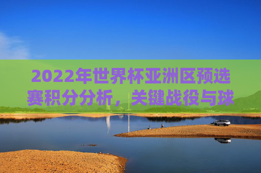 2022年世界杯亚洲区预选赛积分分析，关键战役与球队表现预测