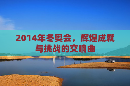 2014年冬奥会，辉煌成就与挑战的交响曲
