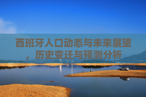 西班牙人口动态与未来展望，历史变迁与预测分析