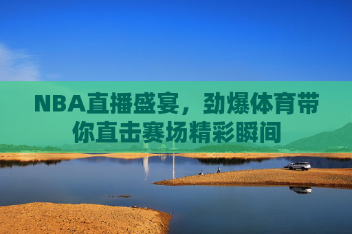 NBA直播盛宴，劲爆体育带你直击赛场精彩瞬间