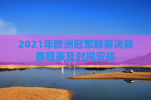 2021年欧洲冠军联赛决赛赛程表及时间安排