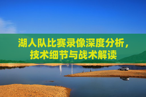 湖人队比赛录像深度分析，技术细节与战术解读