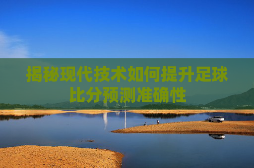 揭秘现代技术如何提升足球比分预测准确性