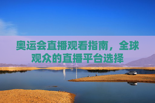 奥运会直播观看指南，全球观众的直播平台选择