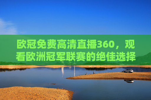 欧冠免费高清直播360，观看欧洲冠军联赛的绝佳选择