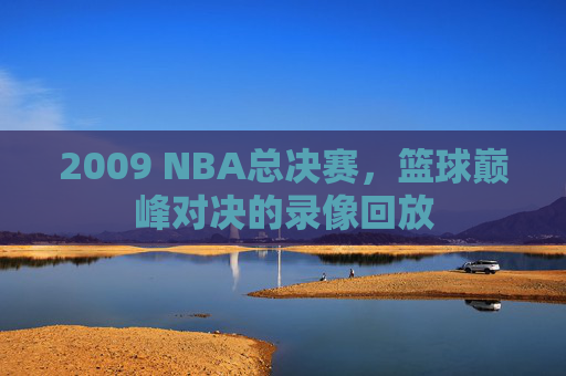 2009 NBA总决赛，篮球巅峰对决的录像回放