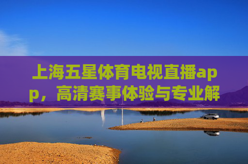 上海五星体育电视直播app,高清赛事体验与专业解说 上海五星体育电视直播app,高清赛事体验与专业解说