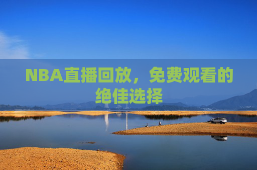 NBA直播回放,免费观看的绝佳选择 NBA直播回放,免费观看的绝佳选择