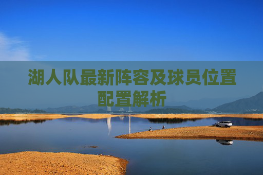 湖人队最新阵容及球员位置配置解析 湖人队最新阵容及球员位置配置解析