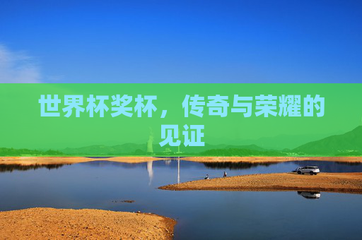 世界杯奖杯，传奇与荣耀的见证