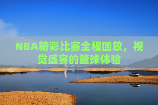 NBA精彩比赛全程回放，视觉盛宴的篮球体验