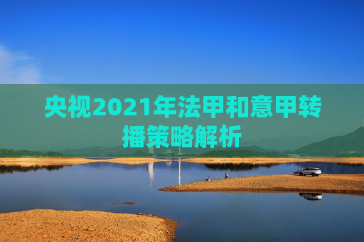 央视2021年法甲和意甲转播策略解析