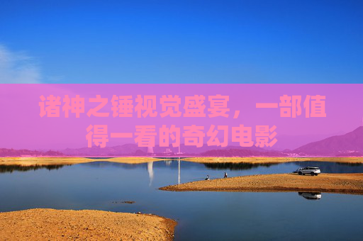 诸神之锤视觉盛宴，一部值得一看的奇幻电影