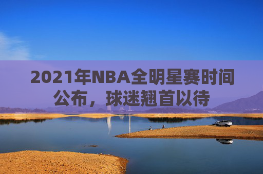 2021年NBA全明星赛时间公布，球迷翘首以待