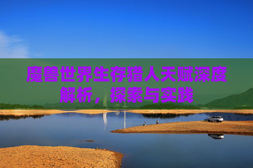 魔兽世界生存猎人天赋深度解析，探索与实践