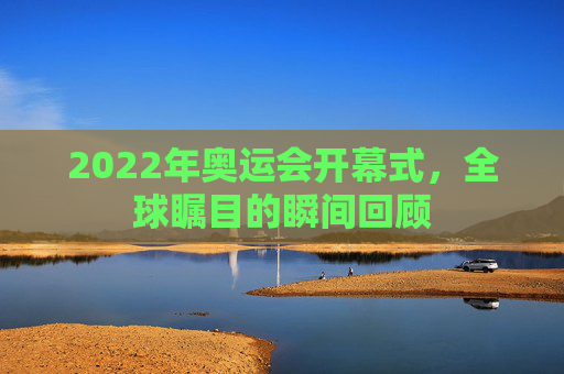 2022年奥运会开幕式，全球瞩目的瞬间回顾