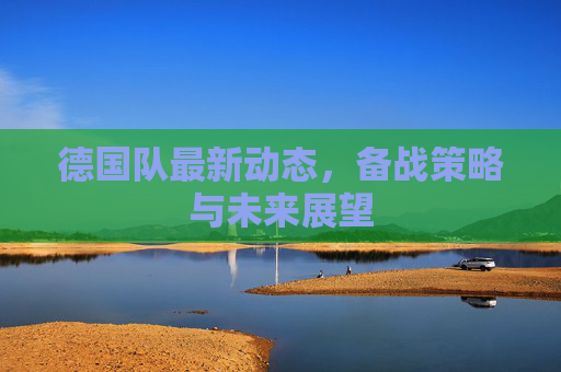 德国队最新动态，备战策略与未来展望