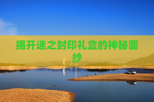 揭开迷之封印礼盒的神秘面纱