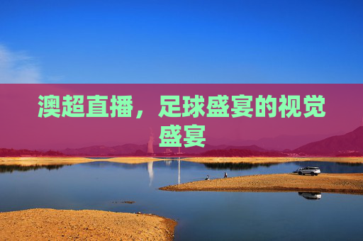 澳超直播，足球盛宴的视觉盛宴